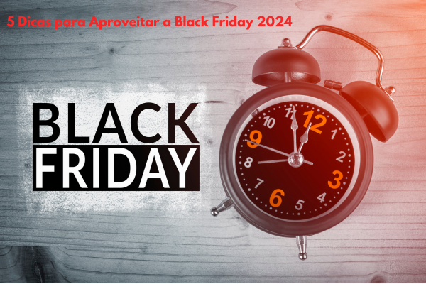 5 Dicas para Aproveitar a Black Friday 2024